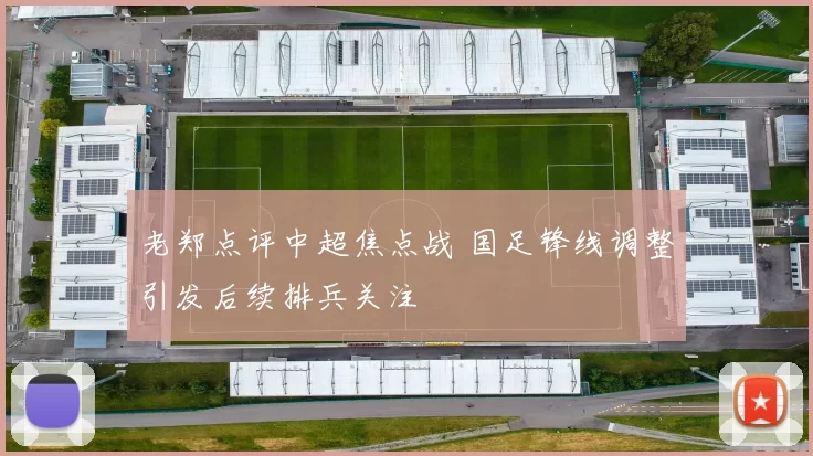 老郑点评中超焦点战 国足锋线调整引发后续排兵关注