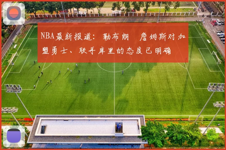 NBA最新报道：勒布朗・詹姆斯对加盟勇士、联手库里的态度已明确