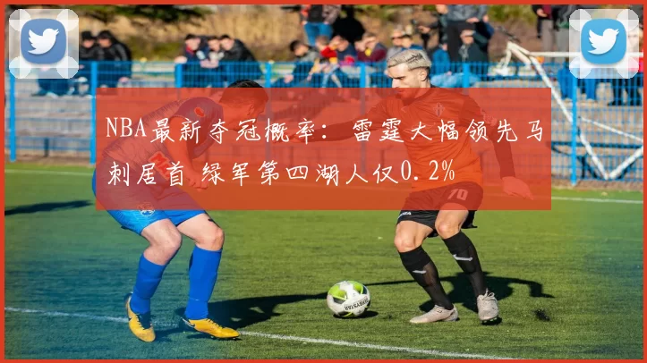 NBA最新夺冠概率：雷霆大幅领先马刺居首 绿军第四湖人仅0.2%