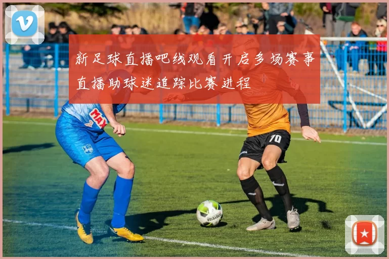 新足球直播吧线观看开启多场赛事直播助球迷追踪比赛进程