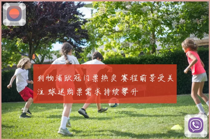 利物浦欧冠门票热卖 赛程前景受关注 球迷购票需求持续攀升