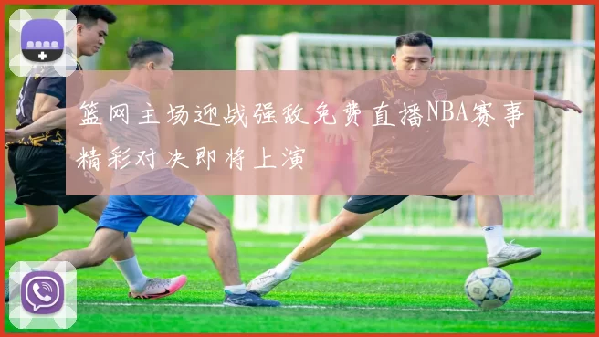篮网主场迎战强敌免费直播NBA赛事精彩对决即将上演