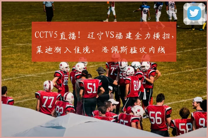 CCTV5直播！辽宁VS福建全力横扫，莱迪渐入佳境，洛佩斯猛攻内线
