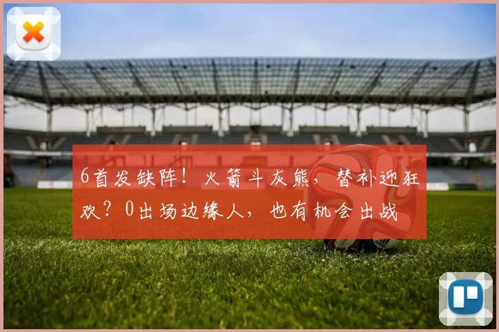 6首发缺阵！火箭斗灰熊，替补迎狂欢？0出场边缘人，也有机会出战