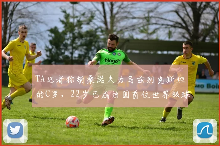 TA记者称胡桑诺夫为乌兹别克斯坦的C罗，22岁已成该国首位世界级球星