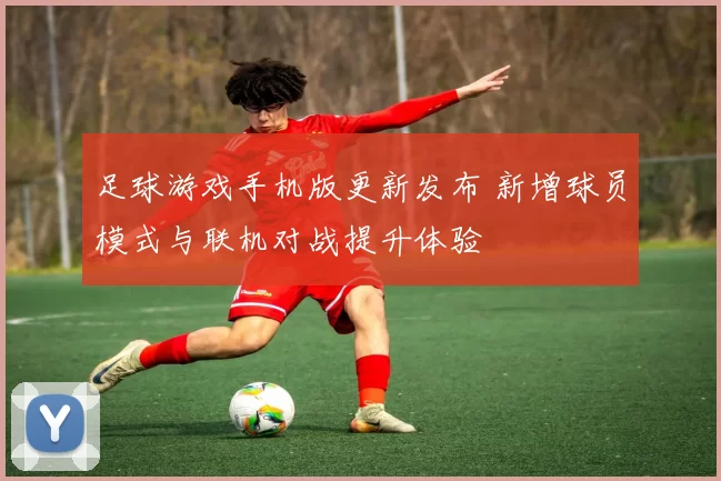 足球游戏手机版更新发布 新增球员模式与联机对战提升体验
