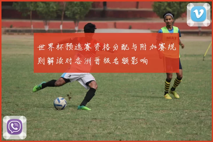 世界杯预选赛资格分配与附加赛规则解读对各洲晋级名额影响