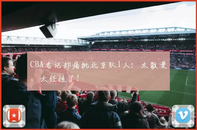 CBA名记却痛批北京队1人：太散漫，太任性了！