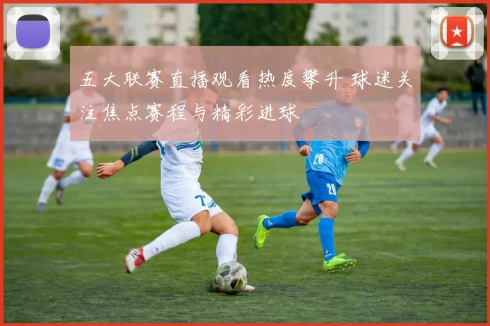 五大联赛直播观看热度攀升 球迷关注焦点赛程与精彩进球