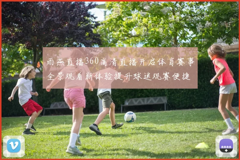 雨燕直播360高清直播开启体育赛事全景观看新体验提升球迷观赛便捷度