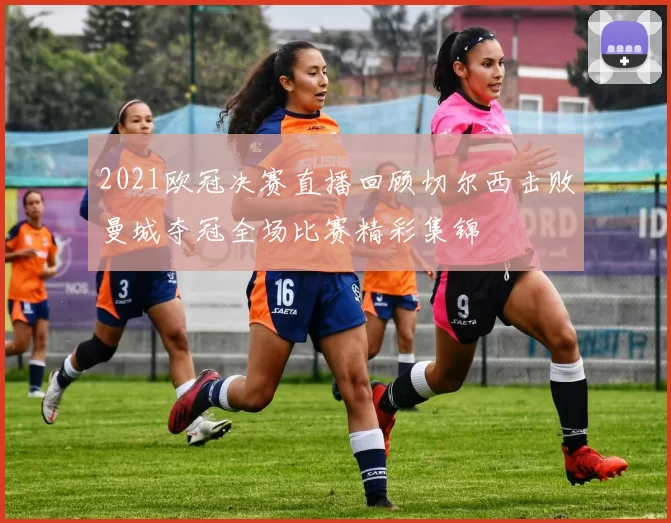 2021欧冠决赛直播回顾切尔西击败曼城夺冠全场比赛精彩集锦