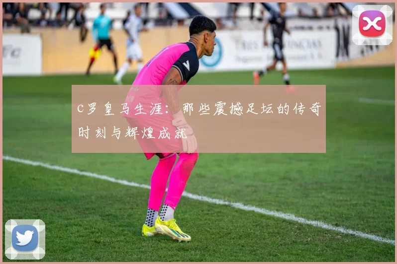 c罗皇马生涯：那些震撼足坛的传奇时刻与辉煌成就