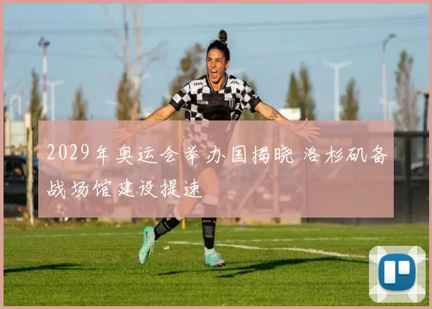 2029年奥运会举办国揭晓 洛杉矶备战场馆建设提速