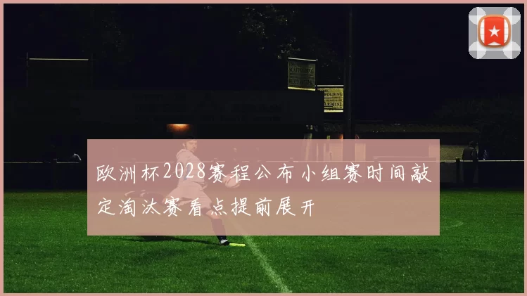 欧洲杯2028赛程公布小组赛时间敲定淘汰赛看点提前展开