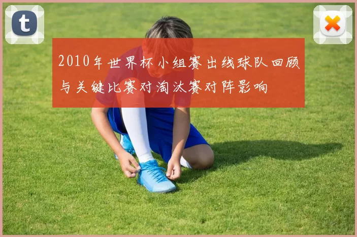 2010年世界杯小组赛出线球队回顾与关键比赛对淘汰赛对阵影响