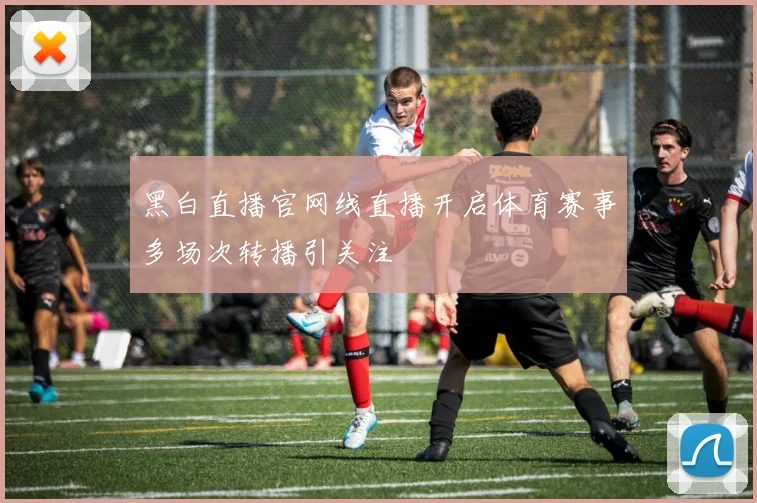黑白直播官网线直播开启体育赛事多场次转播引关注