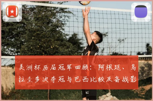 美洲杯历届冠军回顾：阿根廷、乌拉圭多次夺冠与巴西比较及备战影响