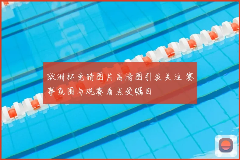 欧洲杯竞猜图片高清图引发关注 赛事氛围与观赛看点受瞩目