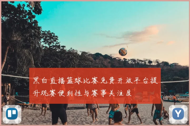 黑白直播篮球比赛免费开放平台提升观赛便利性与赛事关注度