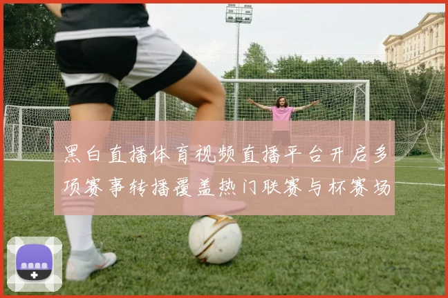 黑白直播体育视频直播平台开启多项赛事转播覆盖热门联赛与杯赛场次
