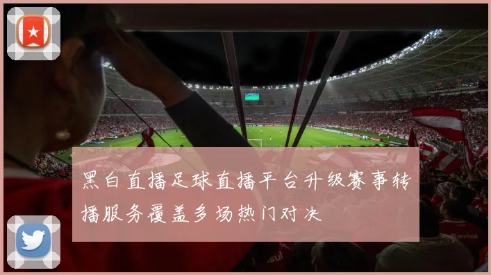 黑白直播足球直播平台升级赛事转播服务覆盖多场热门对决
