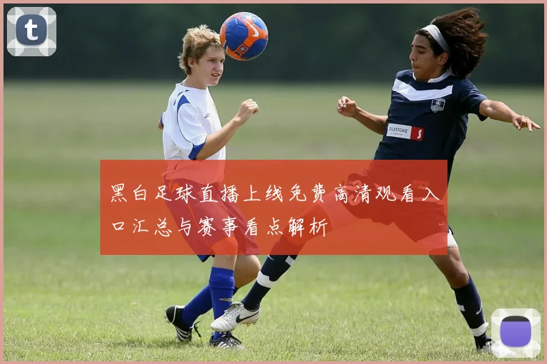 黑白足球直播上线免费高清观看入口汇总与赛事看点解析