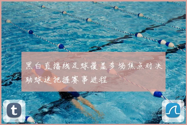 黑白直播线足球覆盖多场焦点对决助球迷把握赛事进程