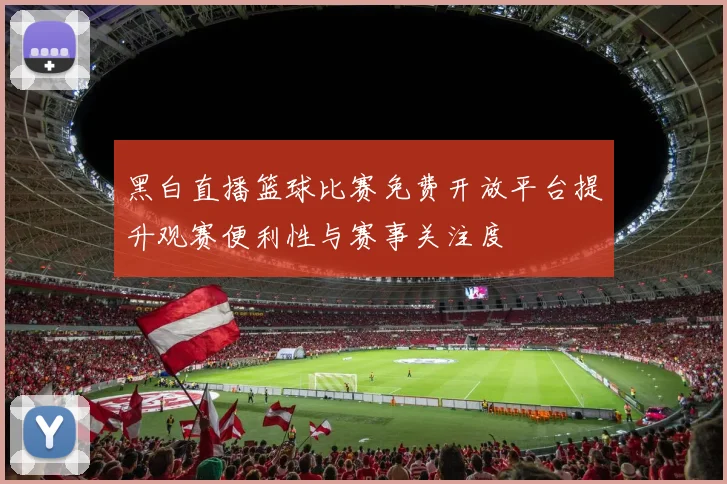 黑白直播篮球比赛免费开放平台提升观赛便利性与赛事关注度