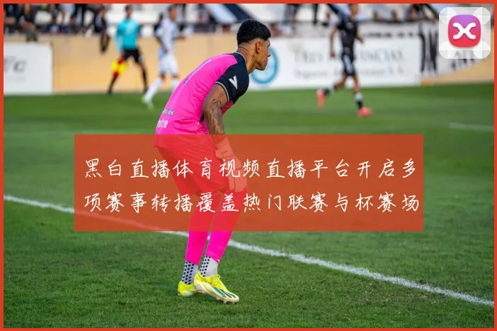 黑白直播体育视频直播平台开启多项赛事转播覆盖热门联赛与杯赛场次