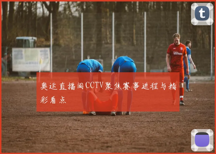奥运直播间CCTV聚焦赛事进程与精彩看点