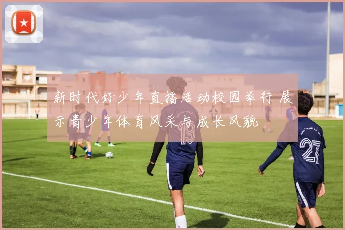 新时代好少年直播活动校园举行 展示青少年体育风采与成长风貌