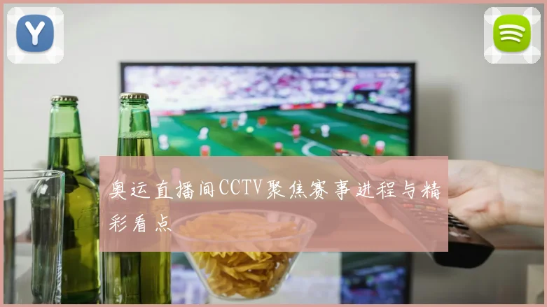 奥运直播间CCTV聚焦赛事进程与精彩看点