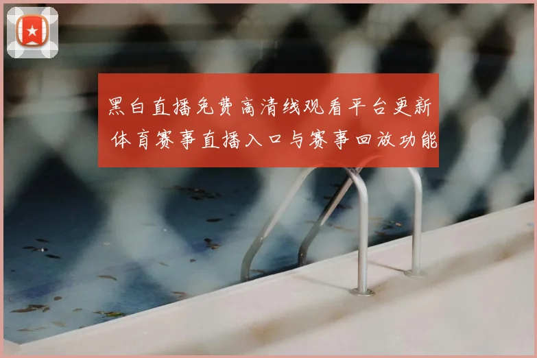 黑白直播免费高清线观看平台更新 体育赛事直播入口与赛事回放功能同步上线