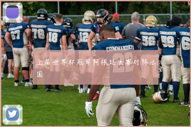 上届世界杯冠军阿根廷决赛对阵法国